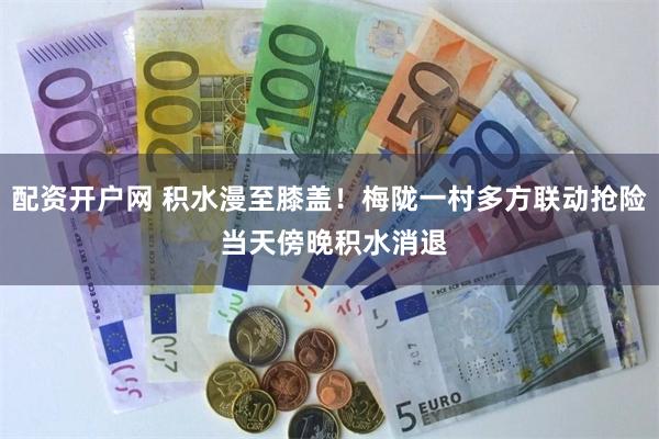 配资开户网 积水漫至膝盖！梅陇一村多方联动抢险 当天傍晚积水消退