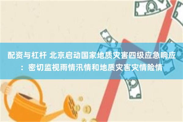 配资与杠杆 北京启动国家地质灾害四级应急响应：密切监视雨情汛情和地质灾害灾情险情