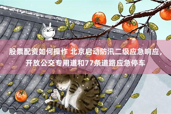 股票配资如何操作 北京启动防汛二级应急响应，开放公交专用道和77条道路应急停车