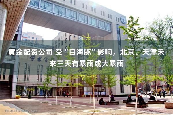 黄金配资公司 受“白海豚”影响，北京、天津未来三天有暴雨或大暴雨