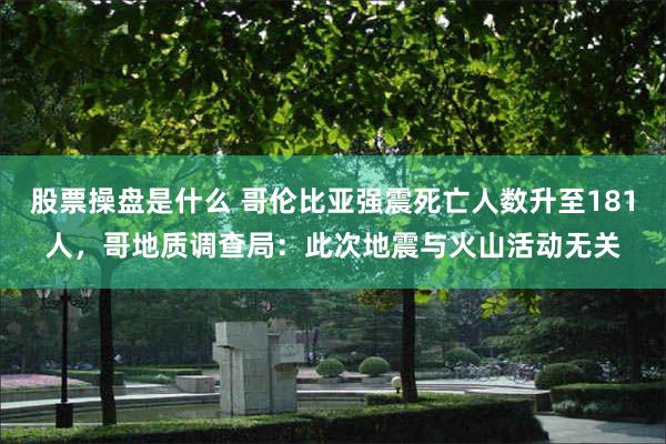 股票操盘是什么 哥伦比亚强震死亡人数升至181人，哥地质调查局：此次地震与火山活动无关