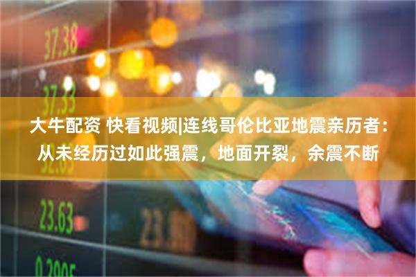 大牛配资 快看视频|连线哥伦比亚地震亲历者：从未经历过如此强震，地面开裂，余震不断