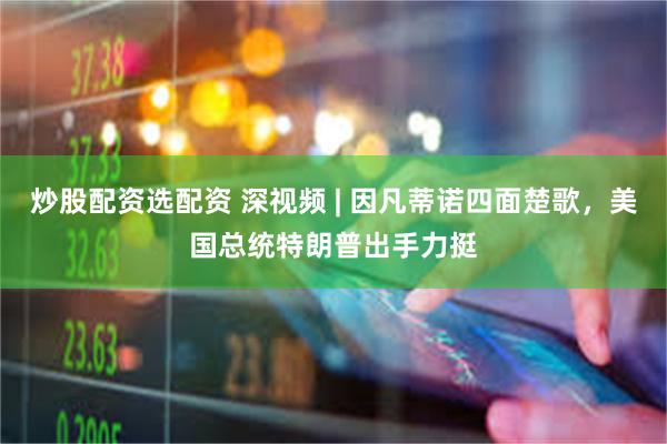 炒股配资选配资 深视频 | 因凡蒂诺四面楚歌，美国总统特朗普出手力挺