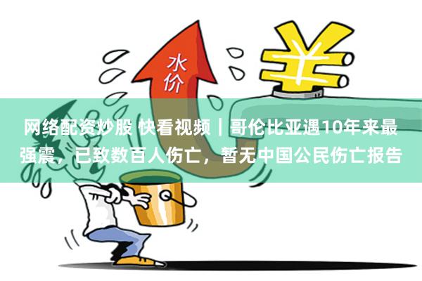 网络配资炒股 快看视频｜哥伦比亚遇10年来最强震，已致数百人伤亡，暂无中国公民伤亡报告