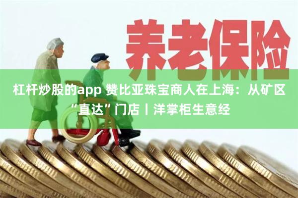 杠杆炒股的app 赞比亚珠宝商人在上海：从矿区“直达”门店丨洋掌柜生意经