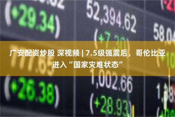 广安配资炒股 深视频 | 7.5级强震后，哥伦比亚进入“国家灾难状态”