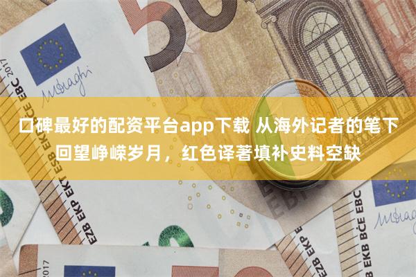 口碑最好的配资平台app下载 从海外记者的笔下回望峥嵘岁月，红色译著填补史料空缺