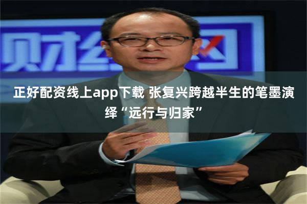 正好配资线上app下载 张复兴跨越半生的笔墨演绎“远行与归家”