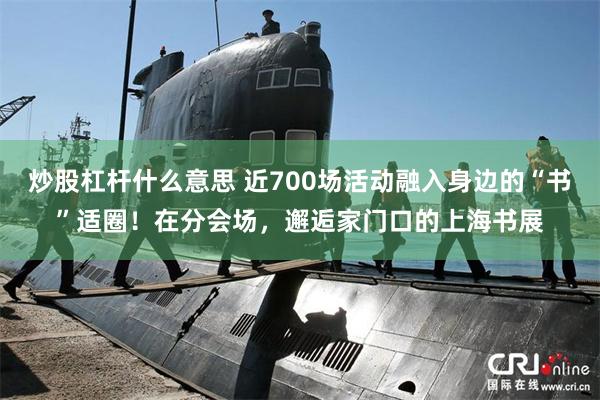 炒股杠杆什么意思 近700场活动融入身边的“书”适圈！在分会场，邂逅家门口的上海书展