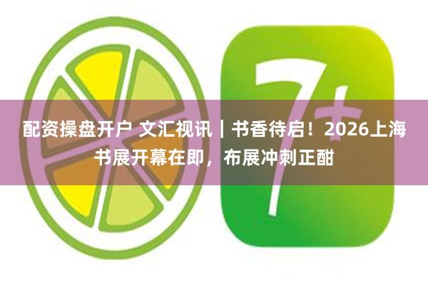 配资操盘开户 文汇视讯｜书香待启！2026上海书展开幕在即，布展冲刺正酣