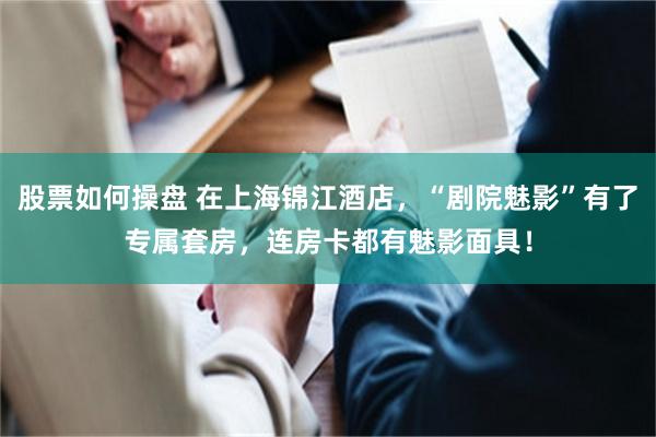 股票如何操盘 在上海锦江酒店，“剧院魅影”有了专属套房，连房卡都有魅影面具！