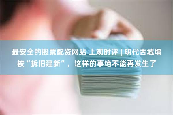 最安全的股票配资网站 上观时评 | 明代古城墙被“拆旧建新”，这样的事绝不能再发生了