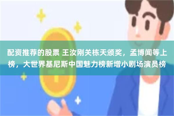 配资推荐的股票 王汝刚关栋天颁奖，孟博闻等上榜，大世界基尼斯中国魅力榜新增小剧场演员榜