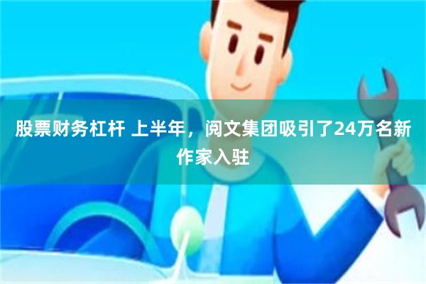 股票财务杠杆 上半年，阅文集团吸引了24万名新作家入驻