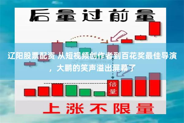辽阳股票配资 从短视频创作者到百花奖最佳导演，大鹏的笑声溢出屏幕了