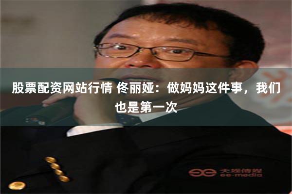 股票配资网站行情 佟丽娅：做妈妈这件事，我们也是第一次