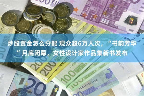 炒股资金怎么分配 观众超6万人次，“书韵芳华”月底闭幕，女性设计家作品集新书发布