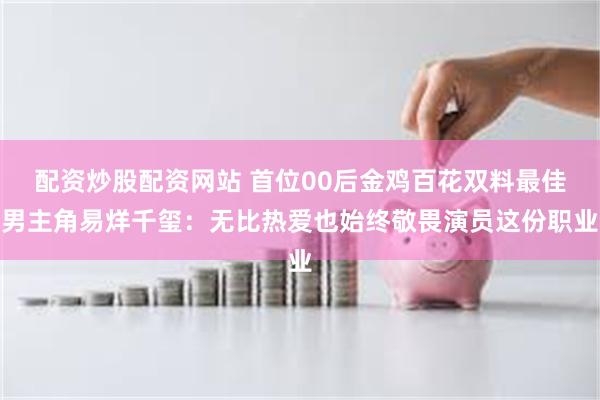 配资炒股配资网站 首位00后金鸡百花双料最佳男主角易烊千玺：无比热爱也始终敬畏演员这份职业