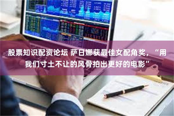 股票知识配资论坛 萨日娜获最佳女配角奖，“用我们寸土不让的风骨拍出更好的电影”