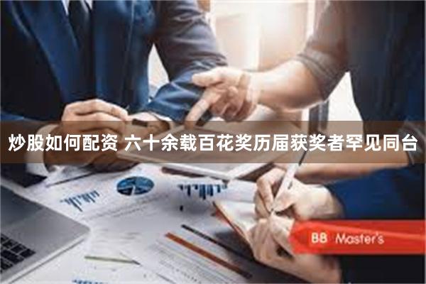 炒股如何配资 六十余载百花奖历届获奖者罕见同台