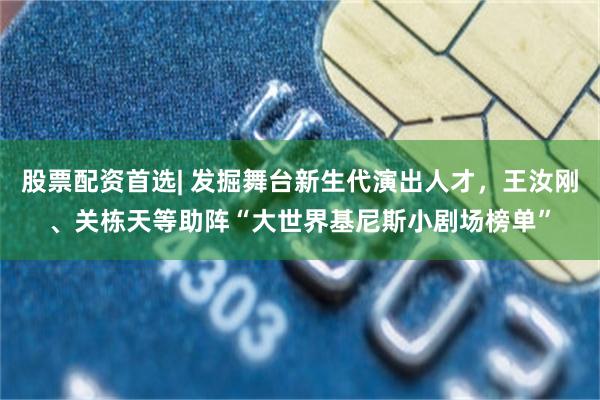 股票配资首选| 发掘舞台新生代演出人才，王汝刚、关栋天等助阵“大世界基尼斯小剧场榜单”