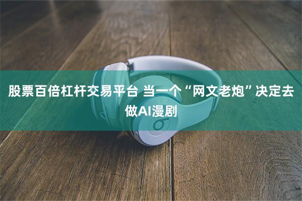 股票百倍杠杆交易平台 当一个“网文老炮”决定去做AI漫剧