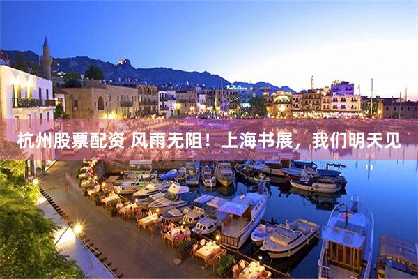 杭州股票配资 风雨无阻！上海书展，我们明天见