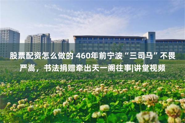 股票配资怎么做的 460年前宁波“三司马”不畏严嵩，书法捐赠牵出天一阁往事|讲堂视频