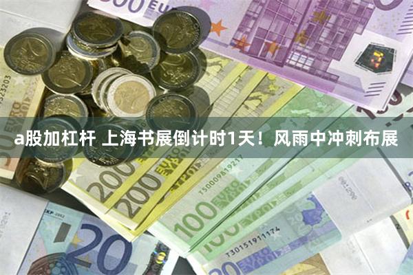 a股加杠杆 上海书展倒计时1天！风雨中冲刺布展