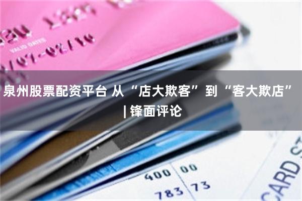 泉州股票配资平台 从 “店大欺客” 到 “客大欺店”  | 锋面评论