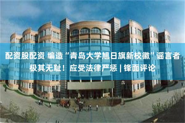 配资股配资 编造“青岛大学旭日旗新校徽”谣言者极其无耻！应受法律严惩 | 锋面评论