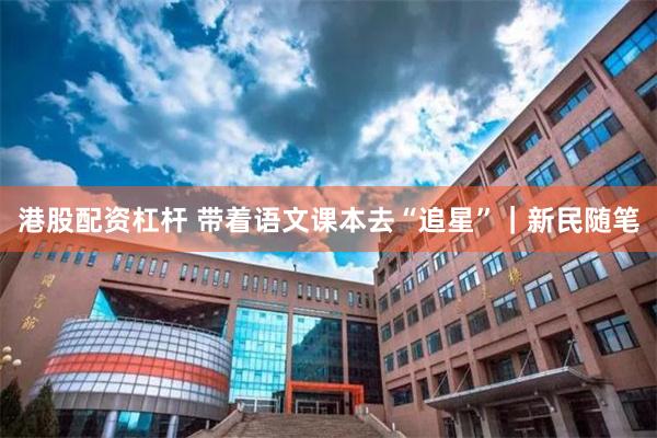 港股配资杠杆 带着语文课本去“追星”｜新民随笔