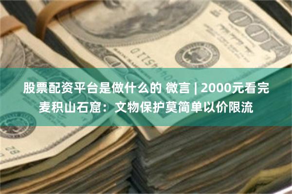 股票配资平台是做什么的 微言 | 2000元看完麦积山石窟：文物保护莫简单以价限流