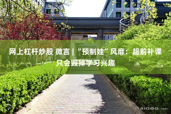 网上杠杆炒股 微言 | “预制娃”风靡：超前补课只会毁掉学习兴趣