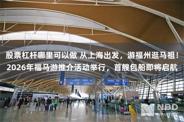 股票杠杆哪里可以做 从上海出发，游福州逛马祖！2026年福马游推介活动举行，首艘包船即将启航