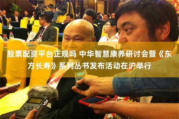 股票配资平台正规吗 中华智慧康养研讨会暨《东方长寿》系列丛书发布活动在沪举行