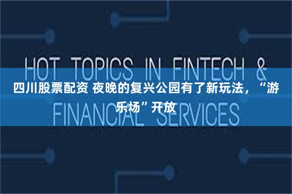 四川股票配资 夜晚的复兴公园有了新玩法，“游乐场”开放