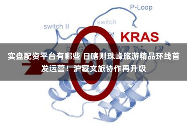 实盘配资平台有哪些 日喀则珠峰旅游精品环线首发运营！沪藏文旅协作再升级