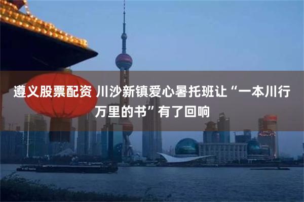 遵义股票配资 川沙新镇爱心暑托班让“一本川行万里的书”有了回响