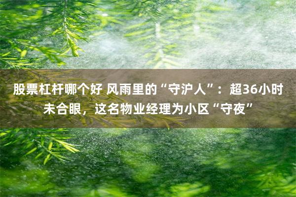 股票杠杆哪个好 风雨里的“守沪人”：超36小时未合眼，这名物业经理为小区“守夜”
