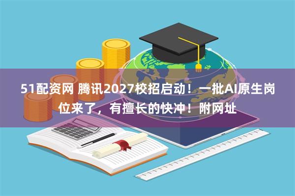 51配资网 腾讯2027校招启动！一批AI原生岗位来了，有擅长的快冲！附网址