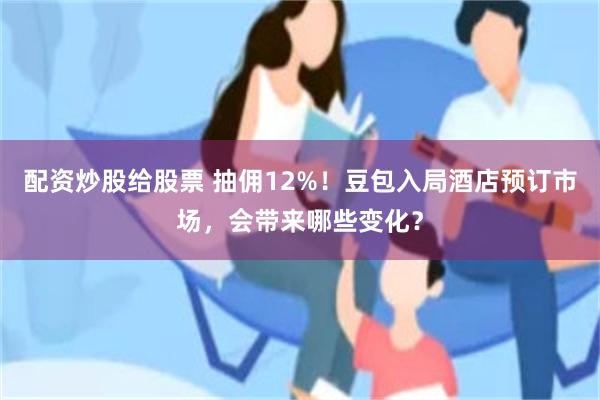 配资炒股给股票 抽佣12%！豆包入局酒店预订市场，会带来哪些变化？