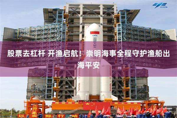 股票去杠杆 开渔启航！崇明海事全程守护渔船出海平安