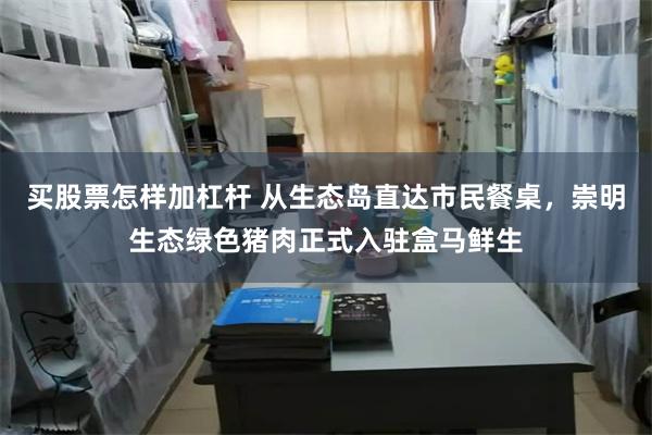 买股票怎样加杠杆 从生态岛直达市民餐桌，崇明生态绿色猪肉正式入驻盒马鲜生