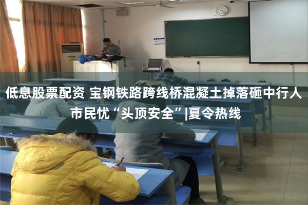 低息股票配资 宝钢铁路跨线桥混凝土掉落砸中行人 市民忧“头顶安全”|夏令热线