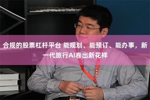 合规的股票杠杆平台 能规划、能预订、能办事，新一代旅行AI卷出新花样