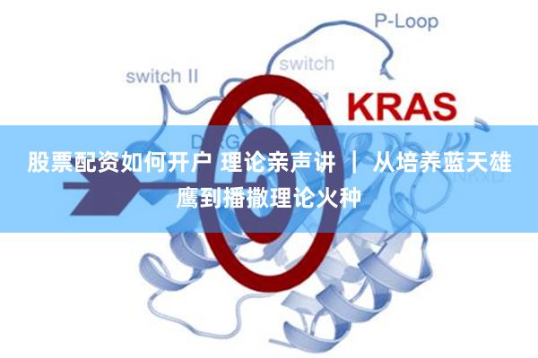 股票配资如何开户 理论亲声讲 ｜ 从培养蓝天雄鹰到播撒理论火种