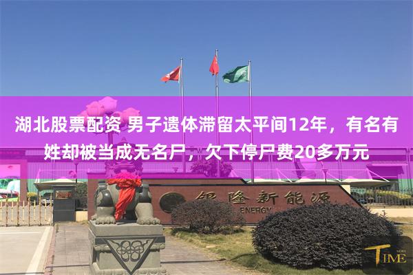 湖北股票配资 男子遗体滞留太平间12年，有名有姓却被当成无名尸，欠下停尸费20多万元