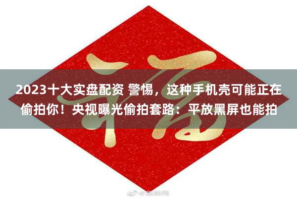 2023十大实盘配资 警惕，这种手机壳可能正在偷拍你！央视曝光偷拍套路：平放黑屏也能拍