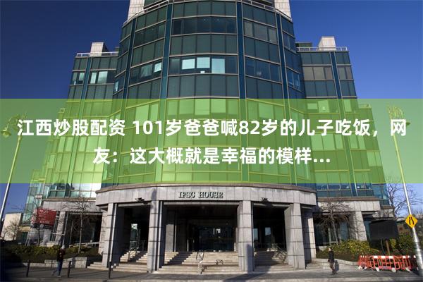 江西炒股配资 101岁爸爸喊82岁的儿子吃饭，网友：这大概就是幸福的模样...